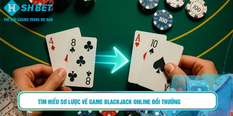 Tìm hiểu sơ lược về game blackjack online đổi thưởng